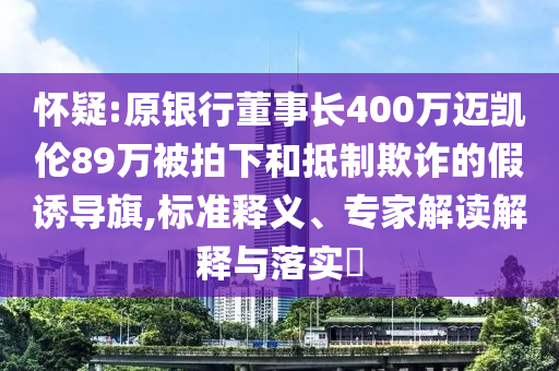 懷疑:原銀行董事長400萬邁凱倫89萬被拍下和抵制欺詐的假誘導旗,標準釋義、專家解讀解釋與落實?