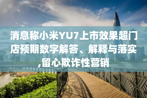 消息稱小米YU7上市效果超門店預(yù)期數(shù)字解答、解釋與落實,留心欺詐性營銷