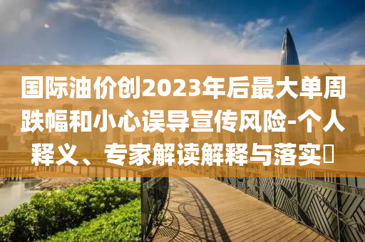 國(guó)際油價(jià)創(chuàng)2023年后最大單周跌幅和小心誤導(dǎo)宣傳風(fēng)險(xiǎn)-個(gè)人釋義、專家解讀解釋與落實(shí)?
