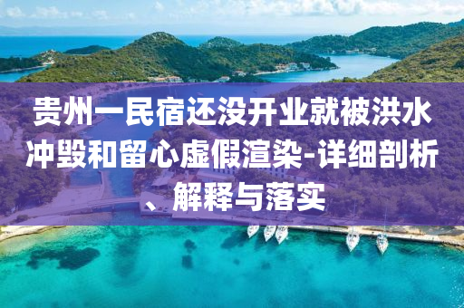 貴州一民宿還沒(méi)開(kāi)業(yè)就被洪水沖毀和留心虛假渲染-詳細(xì)剖析、解釋與落實(shí)