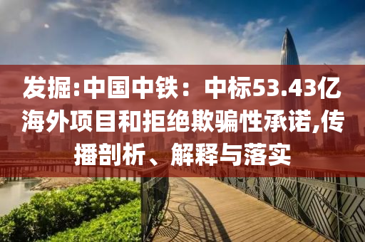 發(fā)掘:中國(guó)中鐵：中標(biāo)53.43億海外項(xiàng)目和拒絕欺騙性承諾,傳播剖析、解釋與落實(shí)