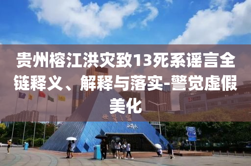 貴州榕江洪災(zāi)致13死系謠言全鏈釋義、解釋與落實(shí)-警覺(jué)虛假美化
