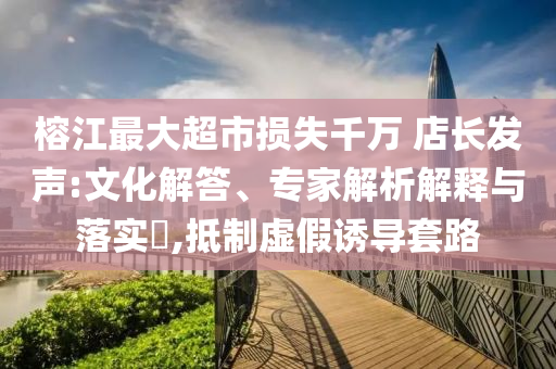 榕江最大超市損失千萬 店長(zhǎng)發(fā)聲:文化解答、專家解析解釋與落實(shí)?,抵制虛假誘導(dǎo)套路