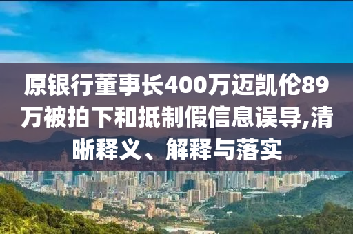 原銀行董事長(zhǎng)400萬邁凱倫89萬被拍下和抵制假信息誤導(dǎo),清晰釋義、解釋與落實(shí)