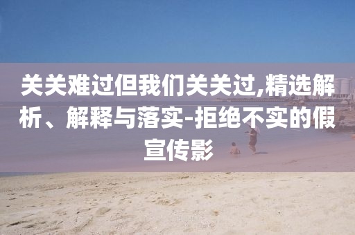關關難過但我們關關過,精選解析、解釋與落實-拒絕不實的假宣傳影
