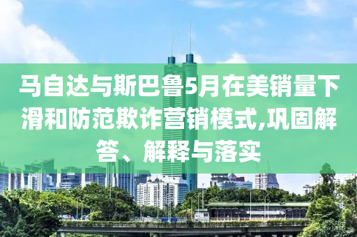 馬自達與斯巴魯5月在美銷量下滑和防范欺詐營銷模式,鞏固解答、解釋與落實
