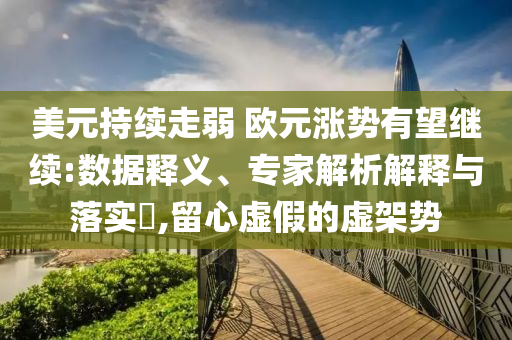 美元持續(xù)走弱 歐元漲勢有望繼續(xù):數(shù)據(jù)釋義、專家解析解釋與落實?,留心虛假的虛架勢