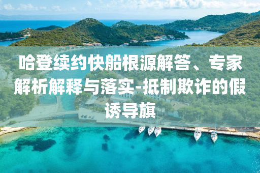 哈登續(xù)約快船根源解答、專家解析解釋與落實(shí)-抵制欺詐的假誘導(dǎo)旗