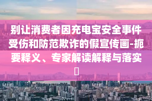 別讓消費(fèi)者因充電寶安全事件受傷和防范欺詐的假宣傳畫-扼要釋義、專家解讀解釋與落實(shí)?
