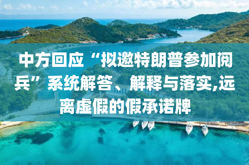 中方回應(yīng)“擬邀特朗普參加閱兵”系統(tǒng)解答、解釋與落實(shí),遠(yuǎn)離虛假的假承諾牌