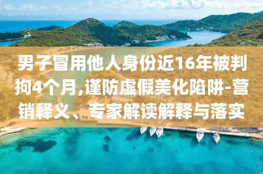 男子冒用他人身份近16年被判拘4個(gè)月,謹(jǐn)防虛假美化陷阱-營銷釋義、專家解讀解釋與落實(shí)