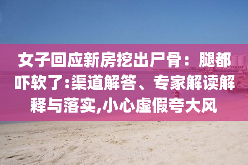 女子回應(yīng)新房挖出尸骨：腿都嚇軟了:渠道解答、專家解讀解釋與落實(shí),小心虛假夸大風(fēng)