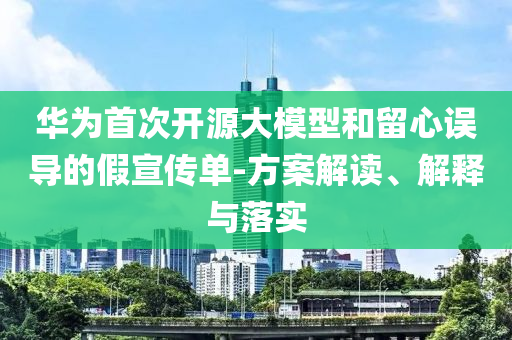 華為首次開源大模型和留心誤導(dǎo)的假宣傳單-方案解讀、解釋與落實(shí)