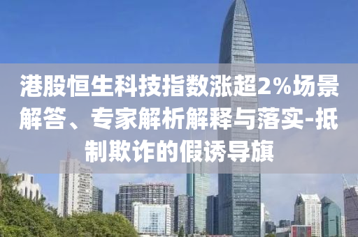 港股恒生科技指數(shù)漲超2%場(chǎng)景解答、專家解析解釋與落實(shí)-抵制欺詐的假誘導(dǎo)旗