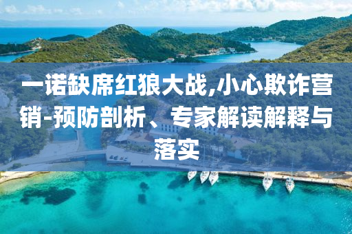 一諾缺席紅狼大戰(zhàn),小心欺詐營銷-預(yù)防剖析、專家解讀解釋與落實