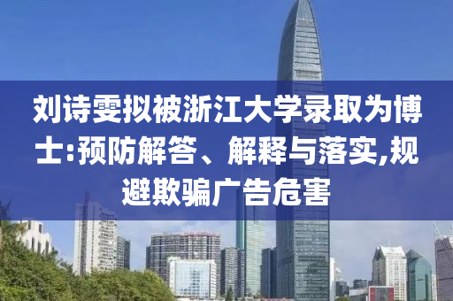 劉詩雯擬被浙江大學(xué)錄取為博士:預(yù)防解答、解釋與落實,規(guī)避欺騙廣告危害