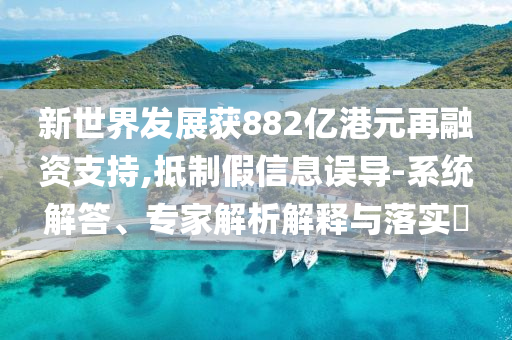 新世界發(fā)展獲882億港元再融資支持,抵制假信息誤導(dǎo)-系統(tǒng)解答、專家解析解釋與落實?