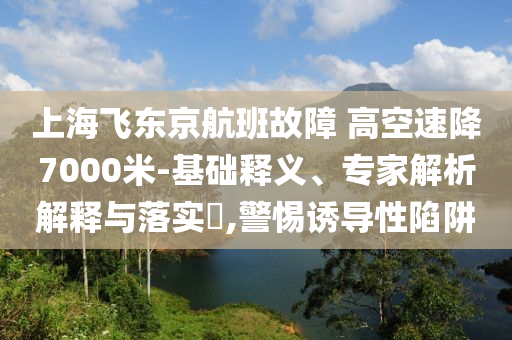 上海飛東京航班故障 高空速降7000米-基礎(chǔ)釋義、專家解析解釋與落實?,警惕誘導(dǎo)性陷阱