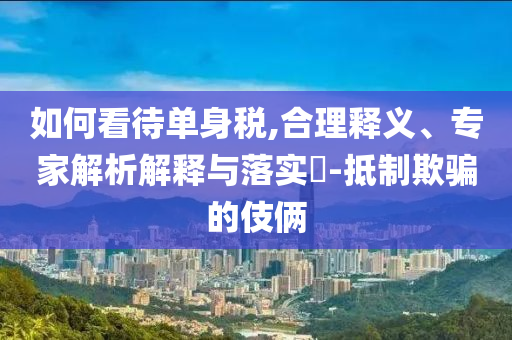 如何看待單身稅,合理釋義、專家解析解釋與落實(shí)?-抵制欺騙的伎倆
