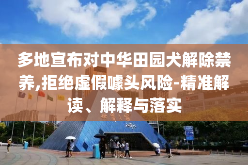 多地宣布對中華田園犬解除禁養(yǎng),拒絕虛假噱頭風(fēng)險(xiǎn)-精準(zhǔn)解讀、解釋與落實(shí)