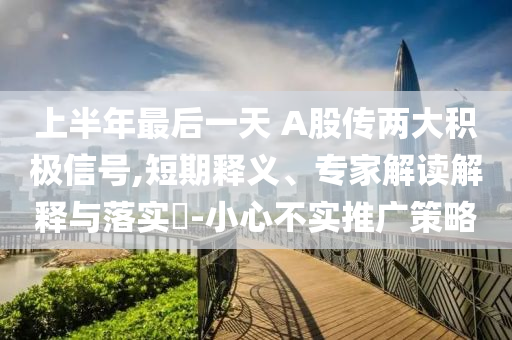 上半年最后一天 A股傳兩大積極信號,短期釋義、專家解讀解釋與落實(shí)?-小心不實(shí)推廣策略