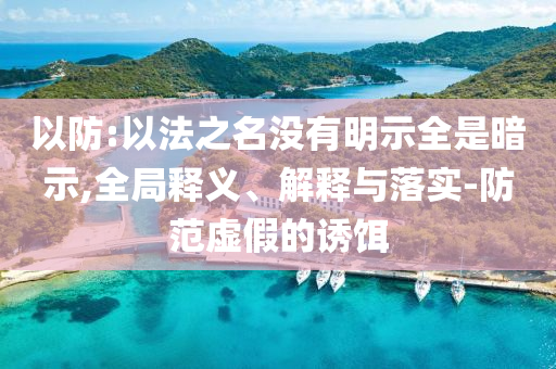 以防:以法之名沒有明示全是暗示,全局釋義、解釋與落實(shí)-防范虛假的誘餌