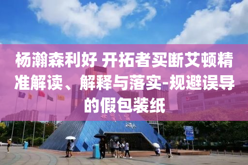 楊瀚森利好 開拓者買斷艾頓精準(zhǔn)解讀、解釋與落實(shí)-規(guī)避誤導(dǎo)的假包裝紙