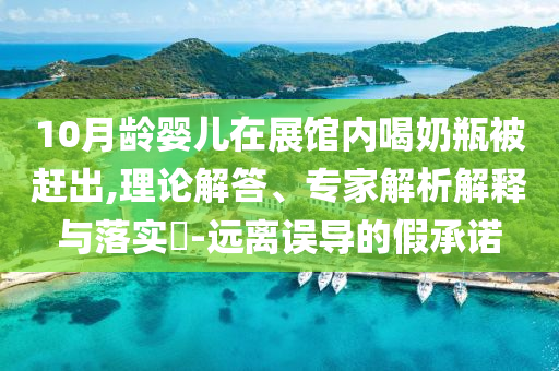 10月齡嬰兒在展館內(nèi)喝奶瓶被趕出,理論解答、專家解析解釋與落實(shí)?-遠(yuǎn)離誤導(dǎo)的假承諾