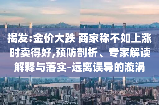 揭發(fā):金價大跌 商家稱不如上漲時賣得好,預(yù)防剖析、專家解讀解釋與落實(shí)-遠(yuǎn)離誤導(dǎo)的漩渦