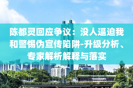 陳都靈回應(yīng)爭議：沒人逼迫我和警惕偽宣傳陷阱-升級分析、專家解析解釋與落實(shí)