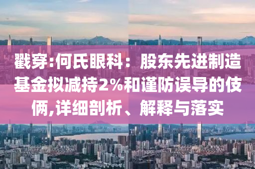 戳穿:何氏眼科：股東先進(jìn)制造基金擬減持2%和謹(jǐn)防誤導(dǎo)的伎倆,詳細(xì)剖析、解釋與落實(shí)