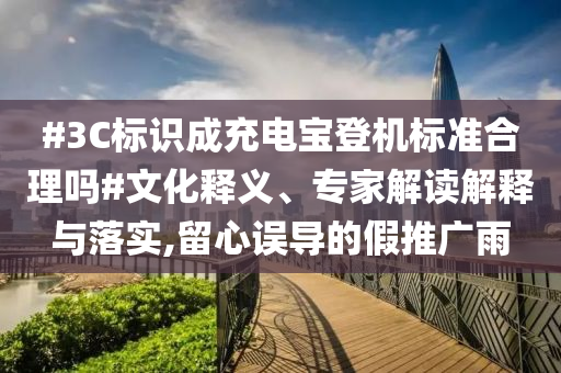 #3C標識成充電寶登機標準合理嗎#文化釋義、專家解讀解釋與落實,留心誤導的假推廣雨