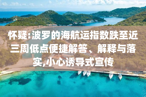 懷疑:波羅的海航運指數(shù)跌至近三周低點便捷解答、解釋與落實,小心誘導式宣傳