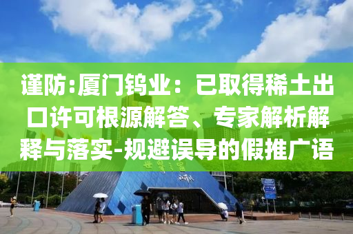 謹(jǐn)防:廈門(mén)鎢業(yè)：已取得稀土出口許可根源解答、專家解析解釋與落實(shí)-規(guī)避誤導(dǎo)的假推廣語(yǔ)