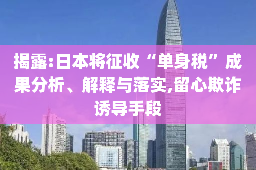 揭露:日本將征收“單身稅”成果分析、解釋與落實,留心欺詐誘導(dǎo)手段