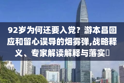 92歲為何還要入黨？游本昌回應(yīng)和留心誤導(dǎo)的煙霧彈,戰(zhàn)略釋義、專家解讀解釋與落實?