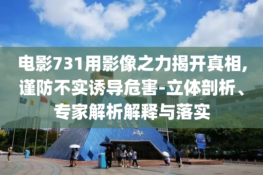 電影731用影像之力揭開真相,謹(jǐn)防不實誘導(dǎo)危害-立體剖析、專家解析解釋與落實
