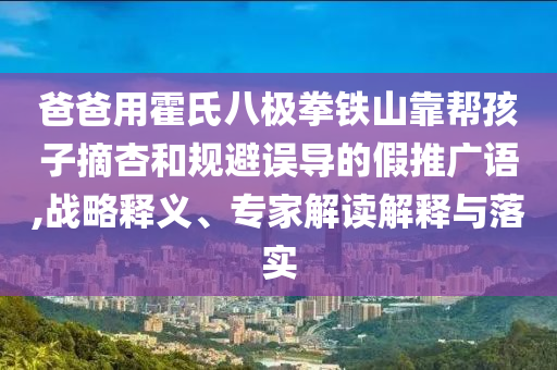 爸爸用霍氏八極拳鐵山靠幫孩子摘杏和規(guī)避誤導(dǎo)的假推廣語,戰(zhàn)略釋義、專家解讀解釋與落實