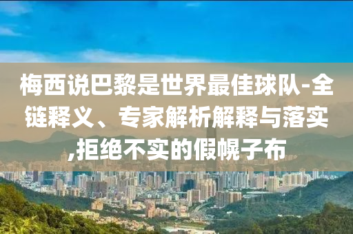 梅西說巴黎是世界最佳球隊-全鏈釋義、專家解析解釋與落實,拒絕不實的假幌子布