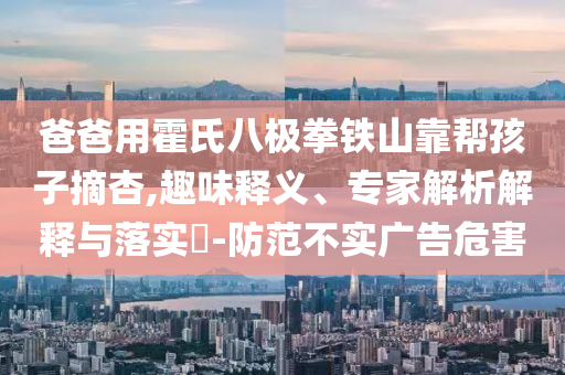 爸爸用霍氏八極拳鐵山靠幫孩子摘杏,趣味釋義、專家解析解釋與落實?-防范不實廣告危害