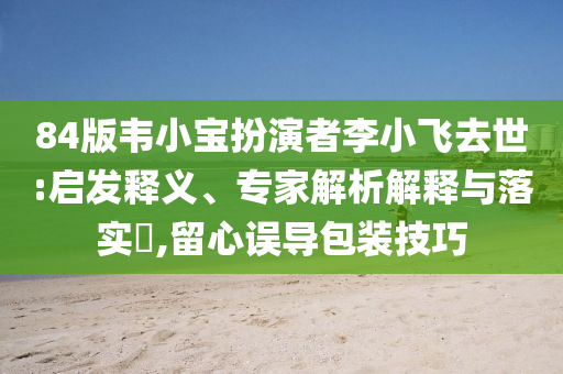 84版韋小寶扮演者李小飛去世:啟發(fā)釋義、專家解析解釋與落實(shí)?,留心誤導(dǎo)包裝技巧