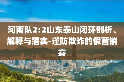 河南隊(duì)2:2山東泰山閉環(huán)剖析、解釋與落實(shí)-謹(jǐn)防欺詐的假營(yíng)銷霧
