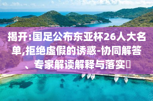 揭開:國足公布東亞杯26人大名單,拒絕虛假的誘惑-協(xié)同解答、專家解讀解釋與落實?