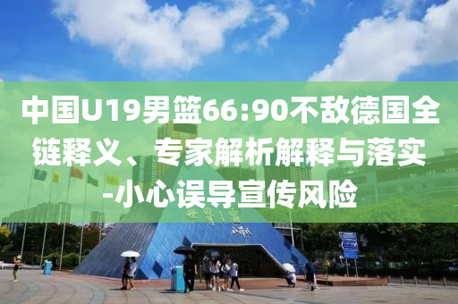 中國U19男籃66:90不敵德國全鏈釋義、專家解析解釋與落實-小心誤導(dǎo)宣傳風(fēng)險