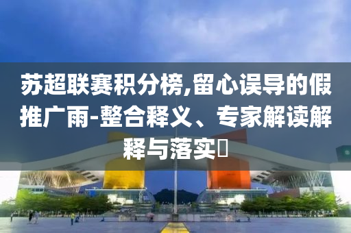 蘇超聯(lián)賽積分榜,留心誤導(dǎo)的假推廣雨-整合釋義、專家解讀解釋與落實?