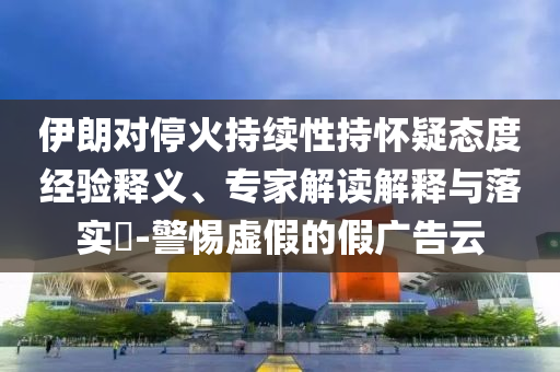 伊朗對(duì)?；鸪掷m(xù)性持懷疑態(tài)度經(jīng)驗(yàn)釋義、專家解讀解釋與落實(shí)?-警惕虛假的假?gòu)V告云