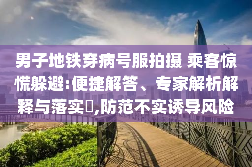 男子地鐵穿病號(hào)服拍攝 乘客驚慌躲避:便捷解答、專家解析解釋與落實(shí)?,防范不實(shí)誘導(dǎo)風(fēng)險(xiǎn)