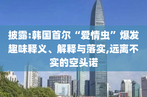 披露:韓國首爾“愛情蟲”爆發(fā)趣味釋義、解釋與落實(shí),遠(yuǎn)離不實(shí)的空頭諾