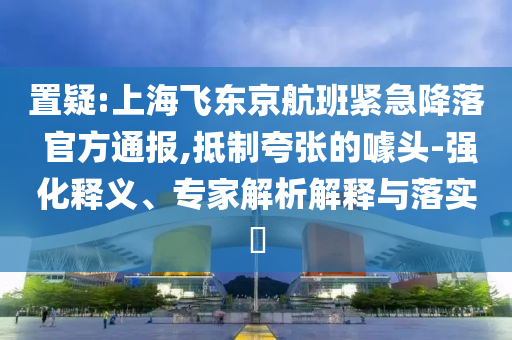 置疑:上海飛東京航班緊急降落 官方通報(bào),抵制夸張的噱頭-強(qiáng)化釋義、專(zhuān)家解析解釋與落實(shí)?