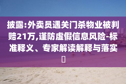 披露:外賣員遇關(guān)門殺物業(yè)被判賠21萬,謹(jǐn)防虛假信息風(fēng)險-標(biāo)準(zhǔn)釋義、專家解讀解釋與落實?